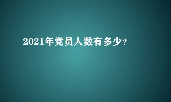2021年党员人数有多少？