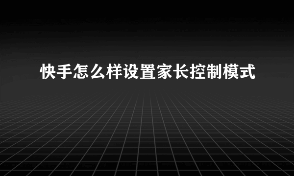 快手怎么样设置家长控制模式