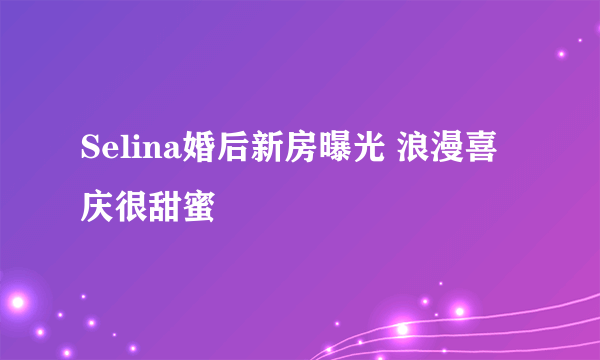 Selina婚后新房曝光 浪漫喜庆很甜蜜