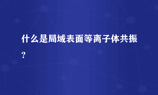 什么是局域表面等离子体共振？