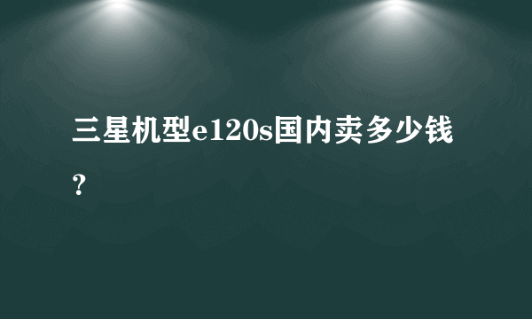 三星机型e120s国内卖多少钱？