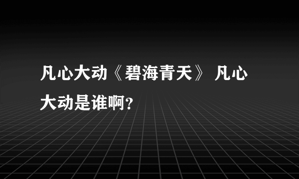 凡心大动《碧海青天》 凡心大动是谁啊？