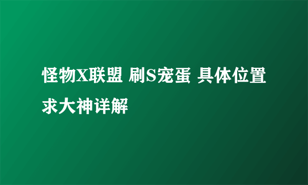 怪物X联盟 刷S宠蛋 具体位置 求大神详解