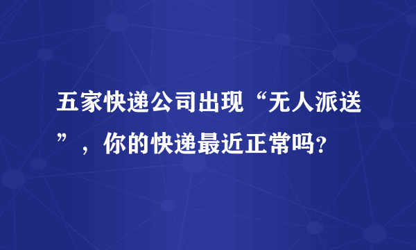 五家快递公司出现“无人派送”，你的快递最近正常吗？