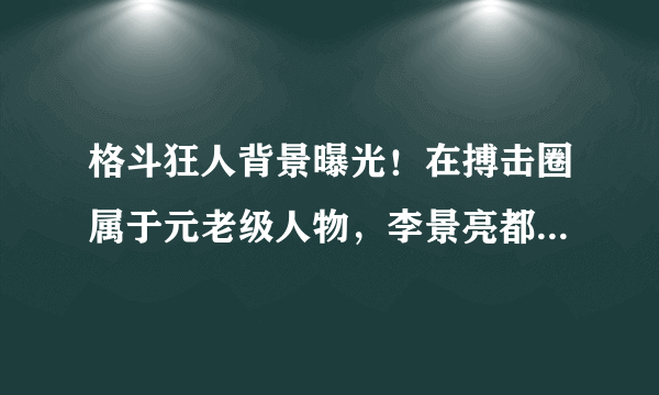 格斗狂人背景曝光！在搏击圈属于元老级人物，李景亮都得叫他师伯