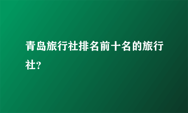 青岛旅行社排名前十名的旅行社？