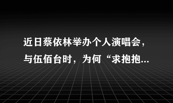 近日蔡依林举办个人演唱会，与伍佰台时，为何“求抱抱”的蔡依林被拒？
