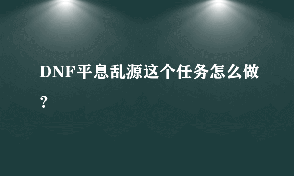 DNF平息乱源这个任务怎么做？