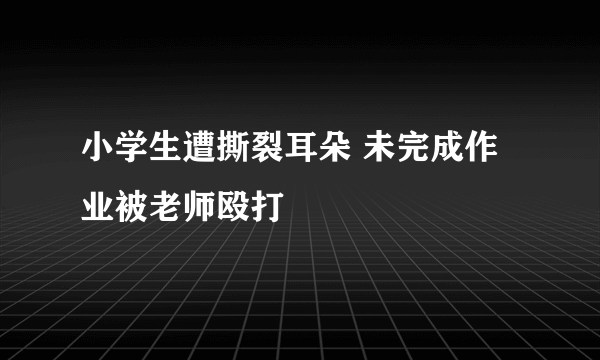 小学生遭撕裂耳朵 未完成作业被老师殴打