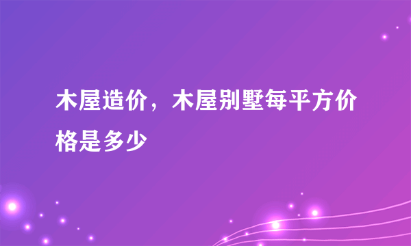 木屋造价，木屋别墅每平方价格是多少