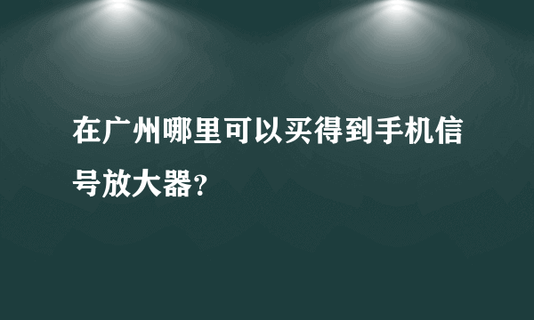 在广州哪里可以买得到手机信号放大器？