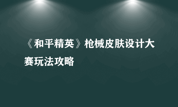 《和平精英》枪械皮肤设计大赛玩法攻略