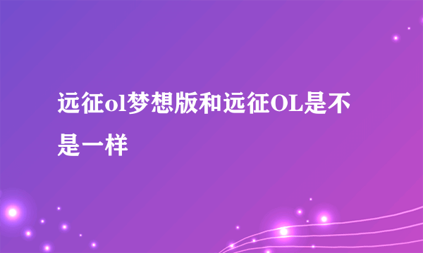 远征ol梦想版和远征OL是不是一样