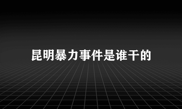 昆明暴力事件是谁干的