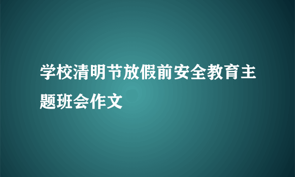 学校清明节放假前安全教育主题班会作文