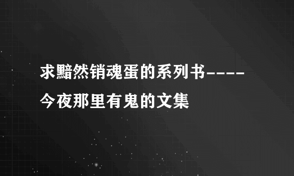 求黯然销魂蛋的系列书----今夜那里有鬼的文集