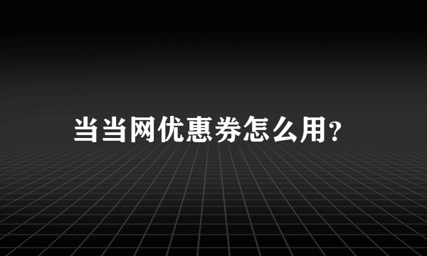 当当网优惠券怎么用？