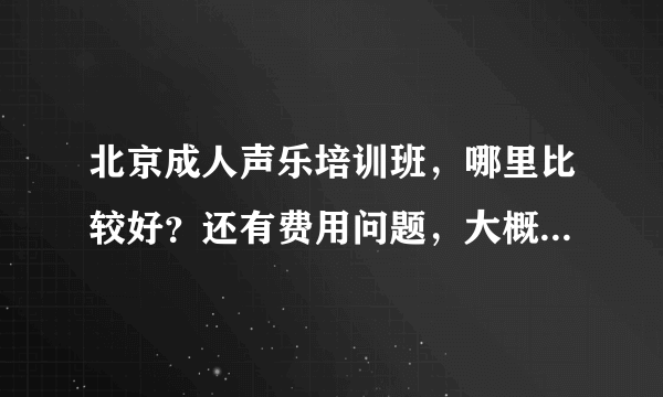 北京成人声乐培训班，哪里比较好？还有费用问题，大概的即可。多谢。