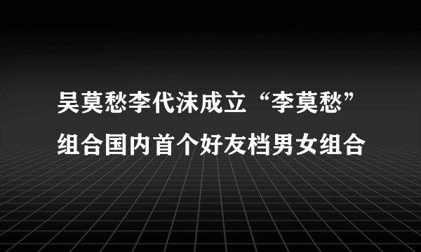 吴莫愁李代沫成立“李莫愁”组合国内首个好友档男女组合