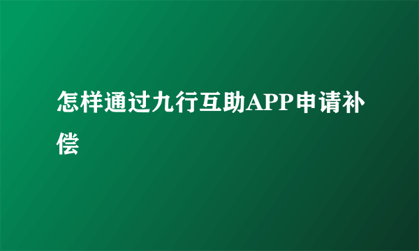 怎样通过九行互助APP申请补偿
