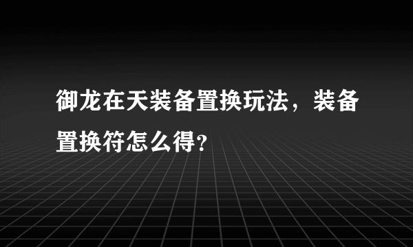 御龙在天装备置换玩法，装备置换符怎么得？