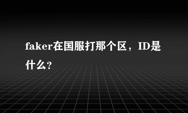 faker在国服打那个区，ID是什么？