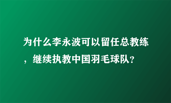 为什么李永波可以留任总教练，继续执教中国羽毛球队？
