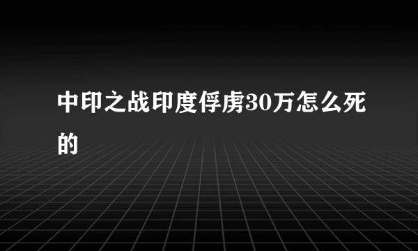 中印之战印度俘虏30万怎么死的