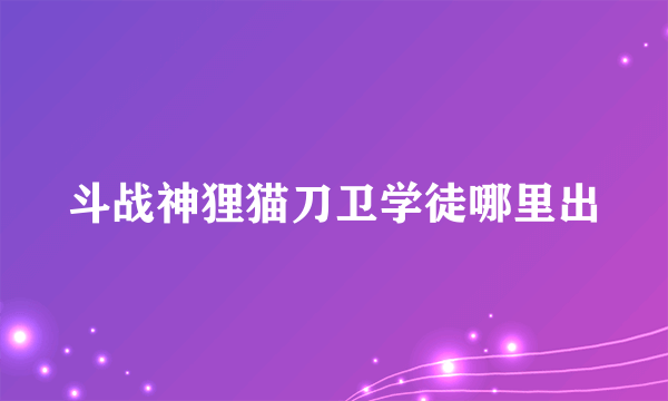 斗战神狸猫刀卫学徒哪里出