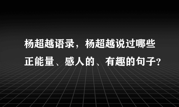 杨超越语录，杨超越说过哪些正能量、感人的、有趣的句子？