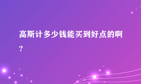 高斯计多少钱能买到好点的啊？
