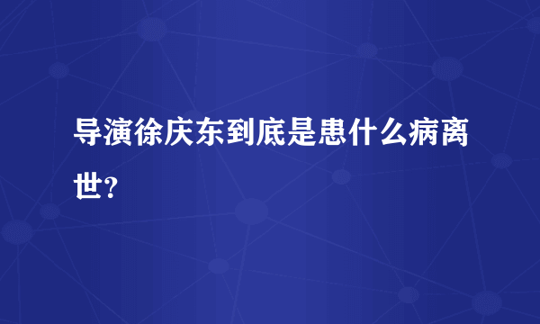 导演徐庆东到底是患什么病离世？