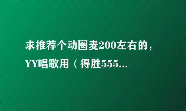 求推荐个动圈麦200左右的，YY唱歌用（得胜5550怎么样？听说不怎么好？）？
