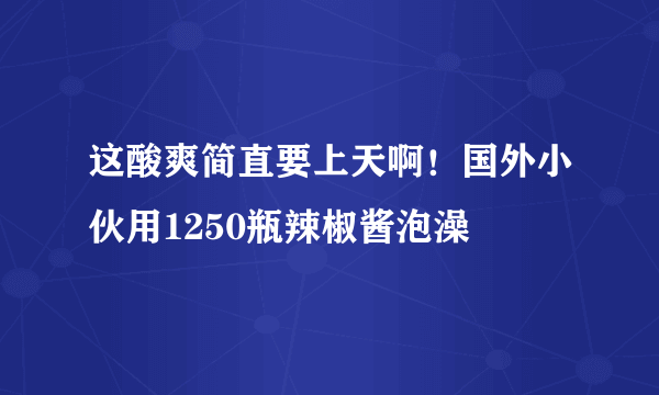 这酸爽简直要上天啊！国外小伙用1250瓶辣椒酱泡澡