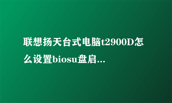联想扬天台式电脑t2900D怎么设置biosu盘启动?没有他们所说的那个biit选项？