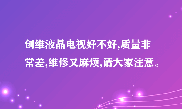 创维液晶电视好不好,质量非常差,维修又麻烦,请大家注意。