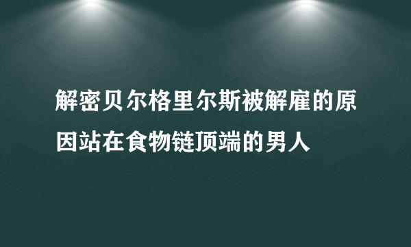 解密贝尔格里尔斯被解雇的原因站在食物链顶端的男人