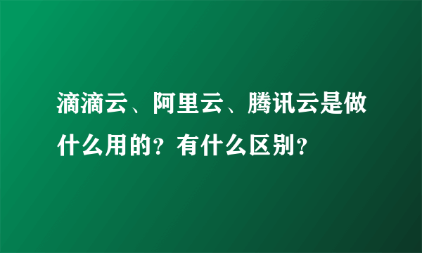 滴滴云、阿里云、腾讯云是做什么用的？有什么区别？