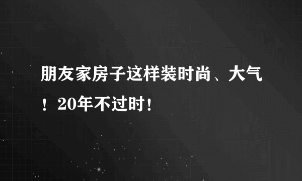 朋友家房子这样装时尚、大气！20年不过时！
