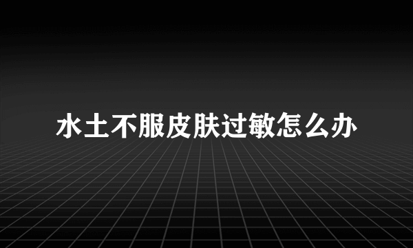 水土不服皮肤过敏怎么办