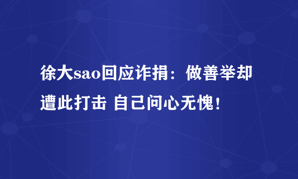 徐大sao回应诈捐：做善举却遭此打击 自己问心无愧！
