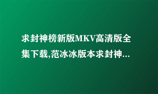 求封神榜新版MKV高清版全集下载,范冰冰版本求封神榜新版MKV高清版全集下载,范冰冰版本