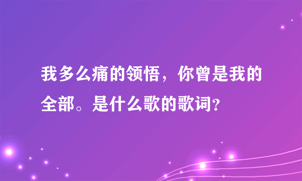 我多么痛的领悟，你曾是我的全部。是什么歌的歌词？