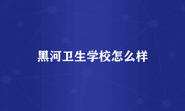 黑河卫生学校怎么样