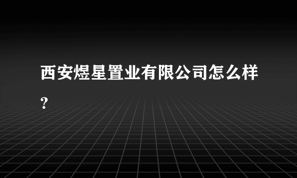 西安煜星置业有限公司怎么样？