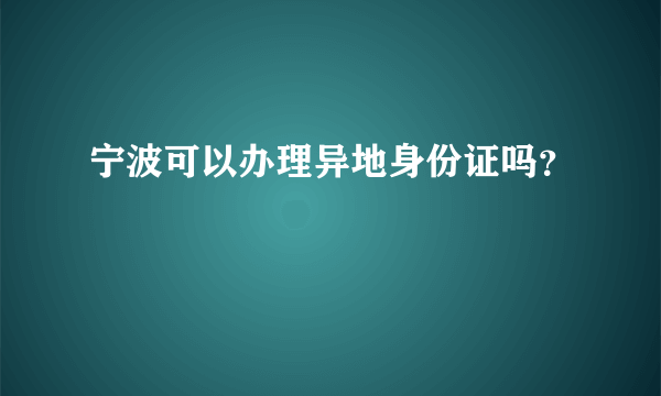 宁波可以办理异地身份证吗？