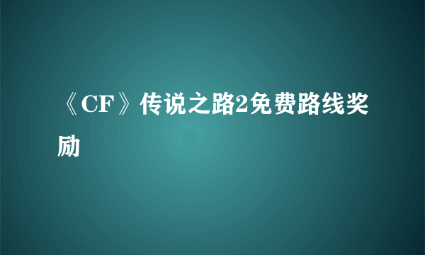 《CF》传说之路2免费路线奖励