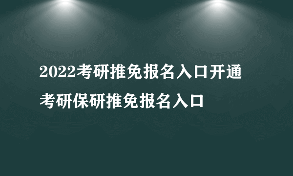 2022考研推免报名入口开通 考研保研推免报名入口