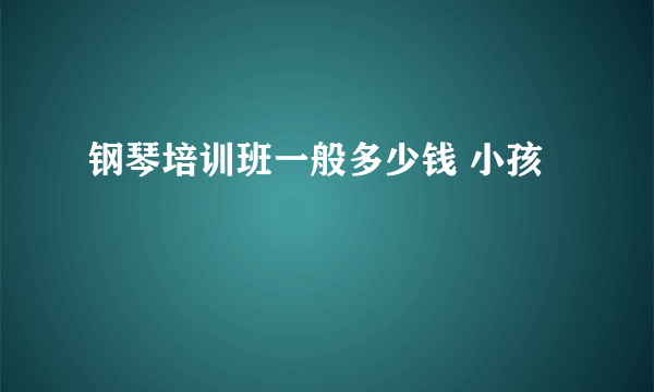 钢琴培训班一般多少钱 小孩