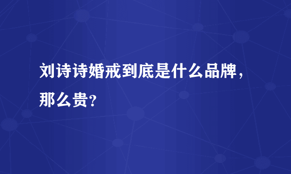 刘诗诗婚戒到底是什么品牌，那么贵？